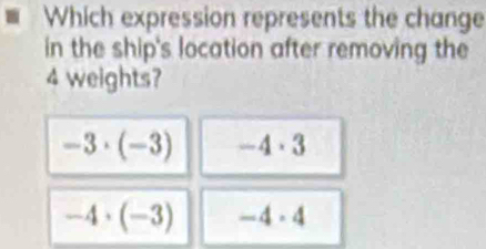 Which expression represents the change
in the ship's location after removing the
4 weights?
-3· (-3) -4· 3
-4· (-3) -4· 4