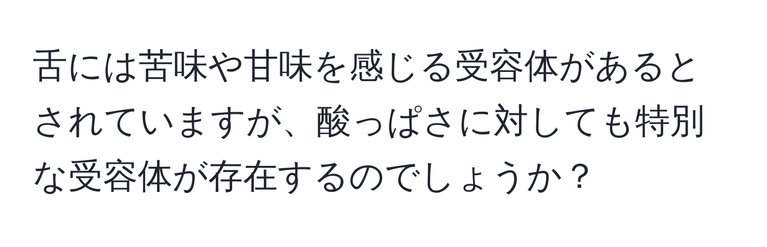 舌には苦味や甘味を感じる受容体があるとされていますが、酸っぱさに対しても特別な受容体が存在するのでしょうか？