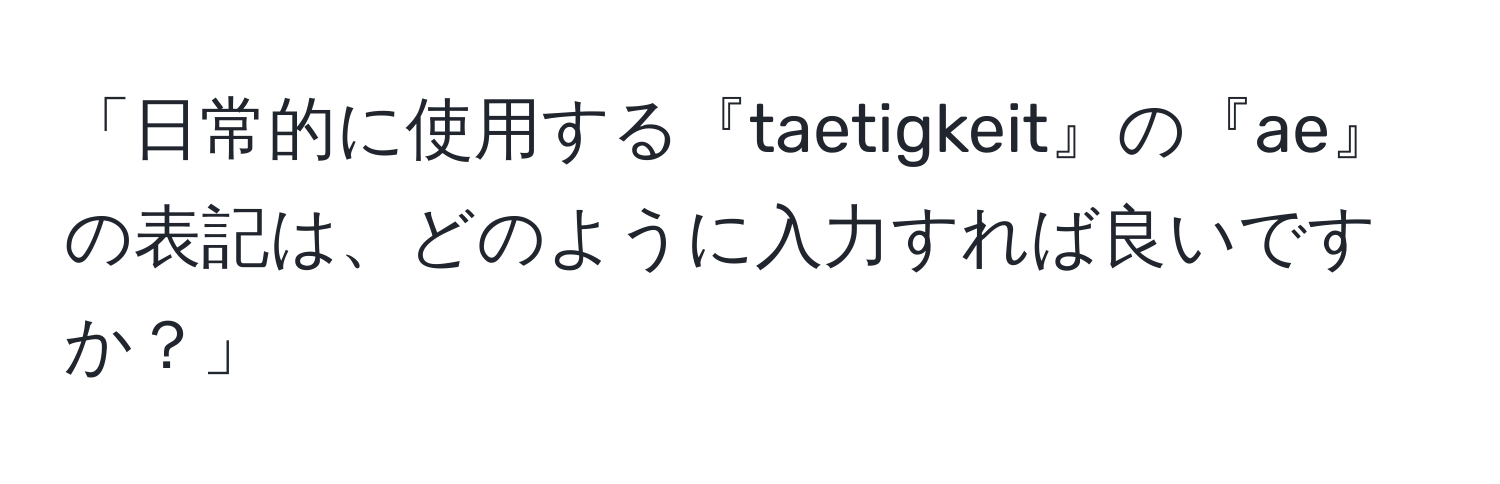 「日常的に使用する『taetigkeit』の『ae』の表記は、どのように入力すれば良いですか？」