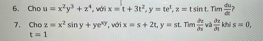 Cho u=x^2y^3+z^4 , với x=^1t+3t^2, y=te^t, z=tsin t. Tim du/dt  ? 
7. Cho z=x^2sin y+ye^(xy) , với x=s+2t, y=st.Tim partial z/partial s  và  partial z/partial t khis=0,
t=1