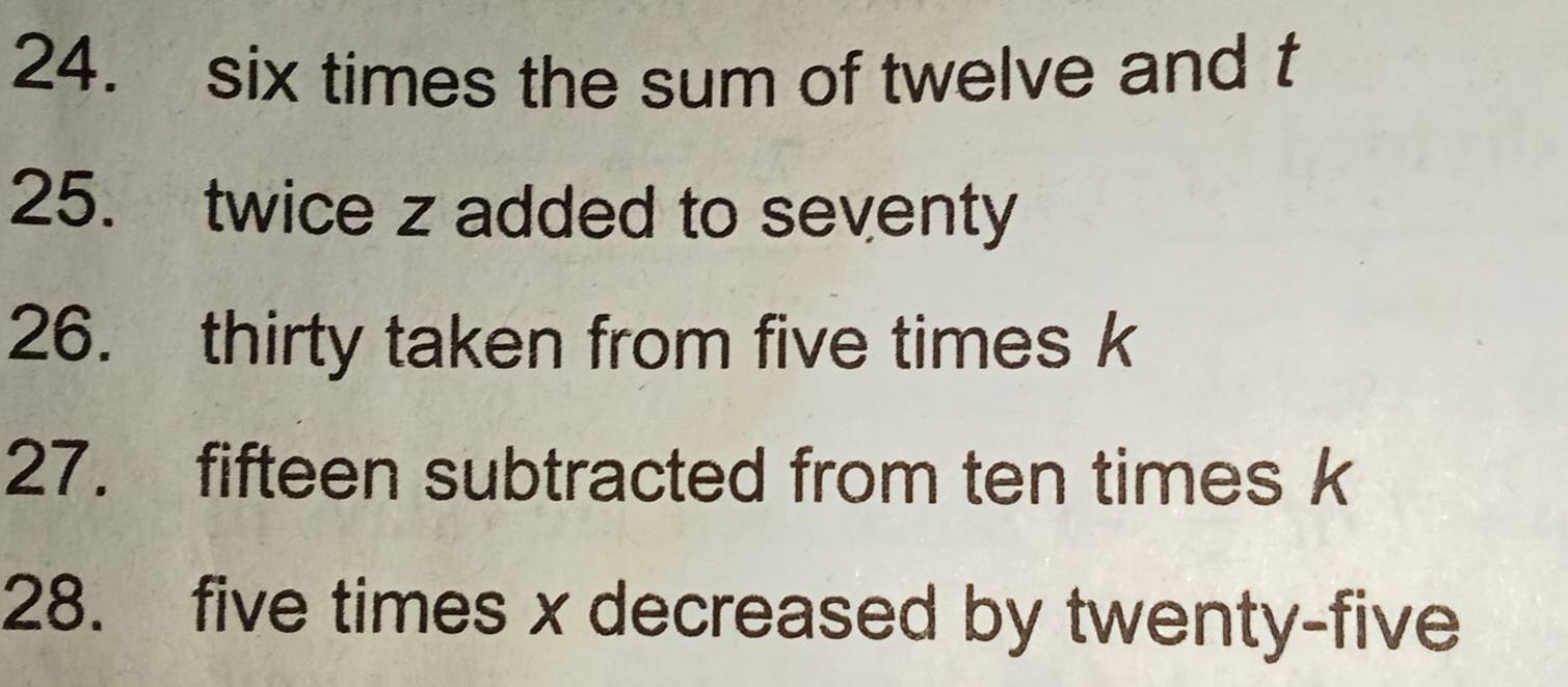 six times the sum of twelve and t 
25. twice z added to seventy 
26. thirty taken from five times k
27. fifteen subtracted from ten times k
28. five times x decreased by twenty-five