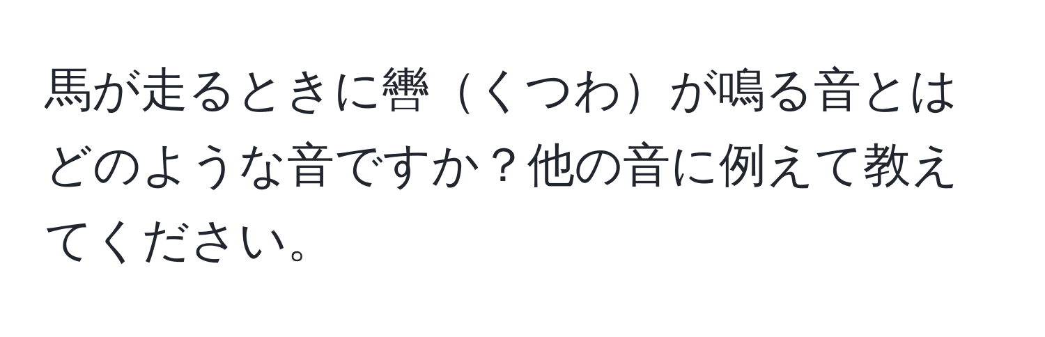 馬が走るときに轡くつわが鳴る音とはどのような音ですか？他の音に例えて教えてください。