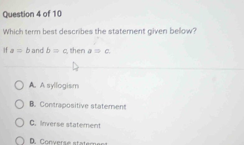 Which term best describes the statement given below?
If a=b and bRightarrow c ,then aRightarrow c.
A. A syllogism
B. Contrapositive statement
C. Inverse statement
D. Converse statement