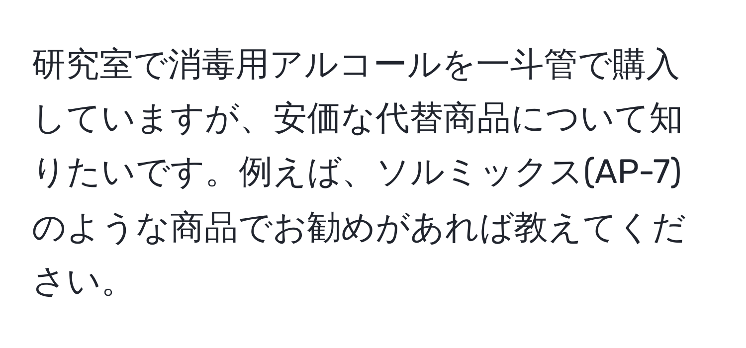 研究室で消毒用アルコールを一斗管で購入していますが、安価な代替商品について知りたいです。例えば、ソルミックス(AP-7)のような商品でお勧めがあれば教えてください。