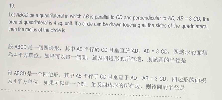 Let ABCD be a quadrilateral in which AB is parallel to CD and perpendicular to AD, AB=3CD , the 
area of quadrilateral is 4 sq. unit. If a circle can be drawn touching all the sides of the quadrilateral, 
then the radius of the circle is
ABCD ， AB CD AD， AB=3CD ， 
4。，，
ABCD ， AB CD AD， AB=3CD ， 
4。，，