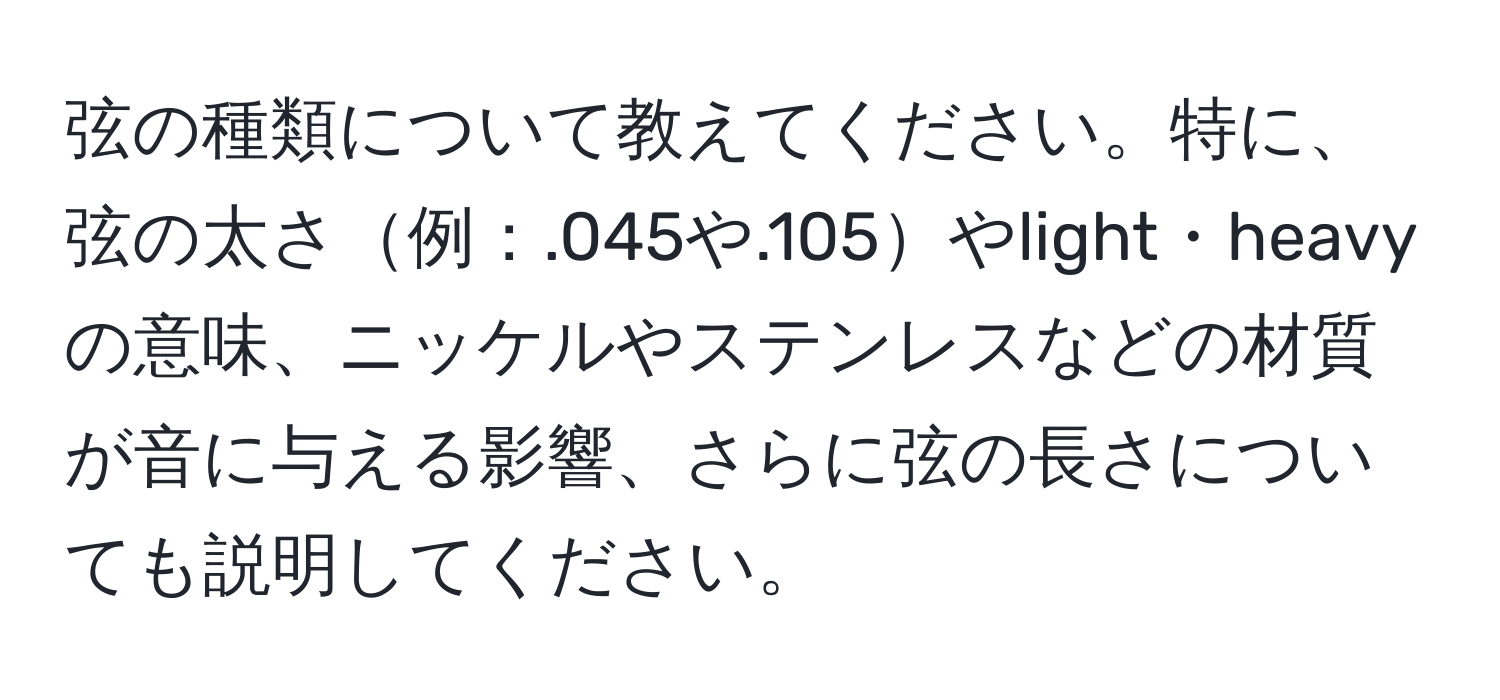 弦の種類について教えてください。特に、弦の太さ例：.045や.105やlight・heavyの意味、ニッケルやステンレスなどの材質が音に与える影響、さらに弦の長さについても説明してください。