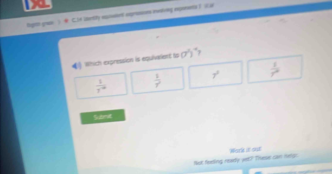Bagoth grate 》 C.14 litentify esusaent expressions invaiving expenents ) (L
0 Which expression is equivalent to a^3)^-4 7
 1/7^(-10) 
 1/7^9 
7^5
 1/7^2 
Submit
Wor's it out
Not feeling ready yet? These can helg: