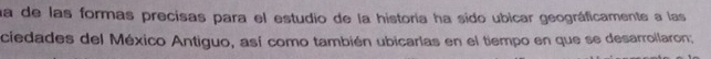 a de las formas precisas para el estudio de la historia ha sido ubicar geográficamente a las 
ciedades del México Antiguo, así como también ubicarlas en el tiempo en que se desarrollaron;