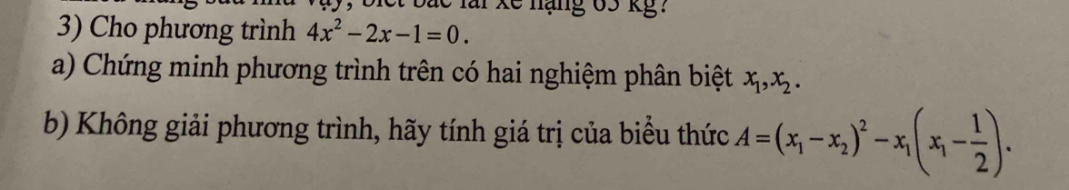 le lai kế nạng 63 kg?
3) Cho phương trình 4x^2-2x-1=0. 
a) Chứng minh phương trình trên có hai nghiệm phân biệt x_1, x_2. 
b) Không giải phương trình, hãy tính giá trị của biểu thức A=(x_1-x_2)^2-x_1(x_1- 1/2 ).