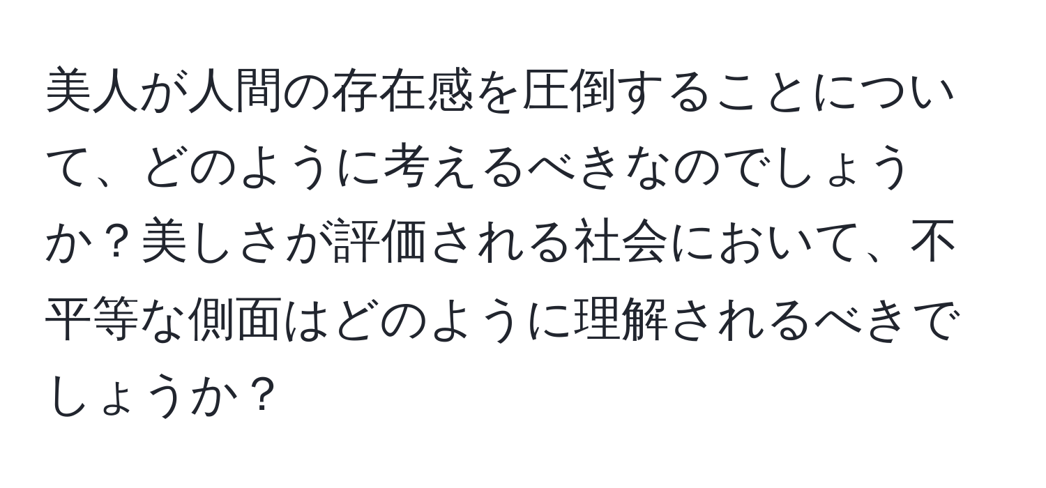 美人が人間の存在感を圧倒することについて、どのように考えるべきなのでしょうか？美しさが評価される社会において、不平等な側面はどのように理解されるべきでしょうか？