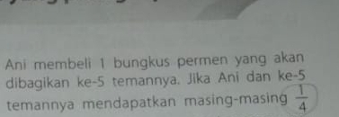 Ani membeli 1 bungkus permen yang akan 
dibagikan ke -5 temannya. Jika Ani dan ke -5
temannya mendapatkan masing-masing  1/4 