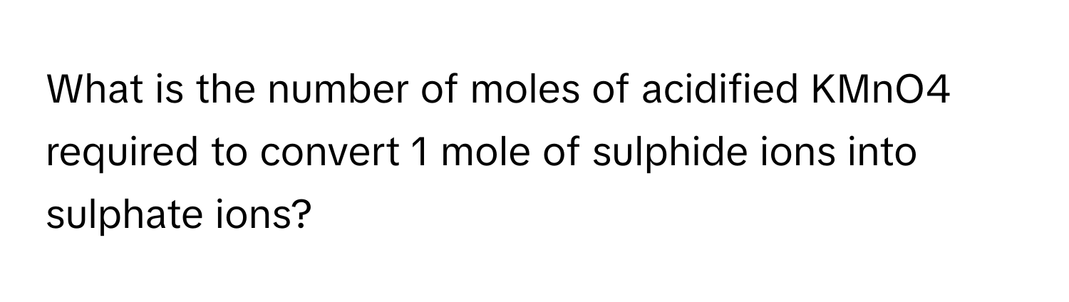 What is the number of moles of acidified KMnO4 required to convert 1 mole of sulphide ions into sulphate ions?