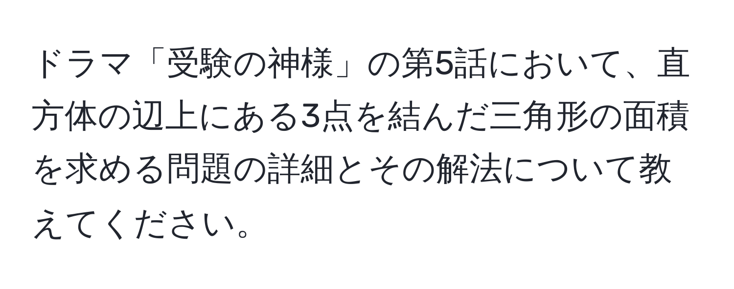 ドラマ「受験の神様」の第5話において、直方体の辺上にある3点を結んだ三角形の面積を求める問題の詳細とその解法について教えてください。