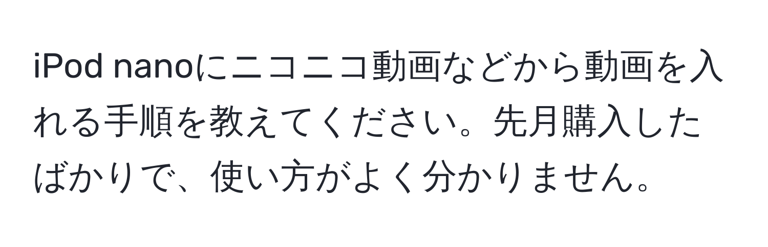 iPod nanoにニコニコ動画などから動画を入れる手順を教えてください。先月購入したばかりで、使い方がよく分かりません。