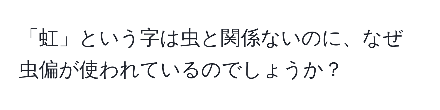 「虹」という字は虫と関係ないのに、なぜ虫偏が使われているのでしょうか？