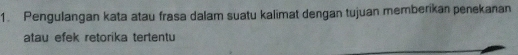 Pengulangan kata atau frasa dalam suatu kalimat dengan tujuan memberikan penekanan 
atau efek retorika tertentu