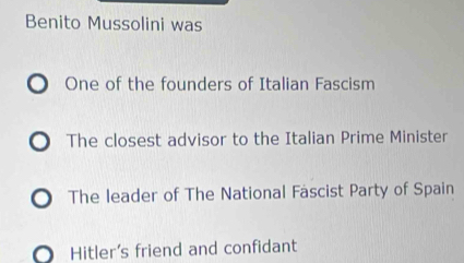 Benito Mussolini was
One of the founders of Italian Fascism
The closest advisor to the Italian Prime Minister
o The leader of The National Fascist Party of Spain
○ Hitler's friend and confidant