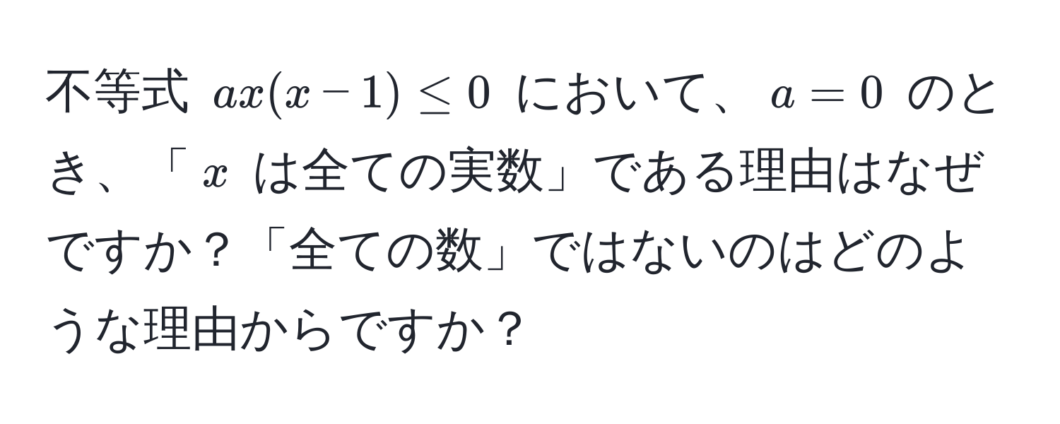 不等式 $ax(x-1) ≤ 0$ において、$a=0$ のとき、「$x$ は全ての実数」である理由はなぜですか？「全ての数」ではないのはどのような理由からですか？