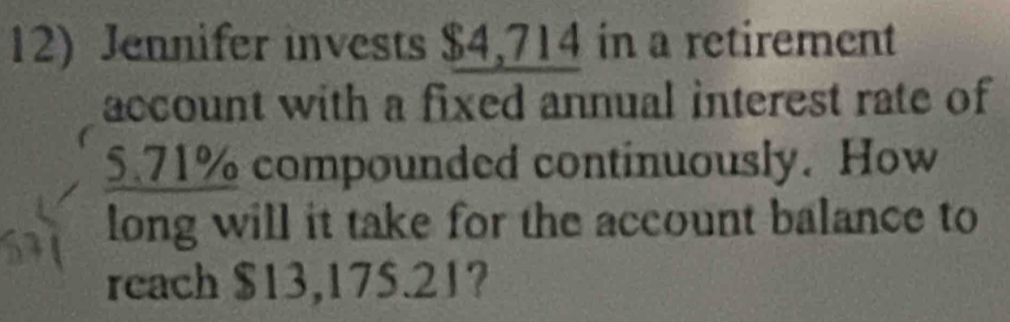 Jennifer invests $4,714 in a retirement 
account with a fixed annual interest rate of
5.71% compounded continuously. How 
long will it take for the account balance to 
reach $13,175.21?