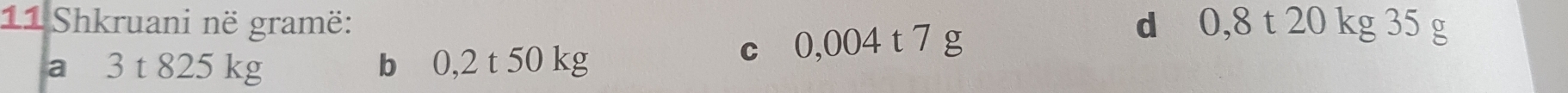 Shkruani në gramë: d 0,8 t 20 kg 35 g
a 3 t 825 kg b 0,2 t 50 kg c 0,004 t 7 g