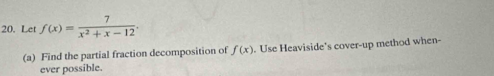 Let f(x)= 7/x^2+x-12 . 
(a) Find the partial fraction decomposition of f(x). Use Heaviside's cover-up method when- 
ever possible.