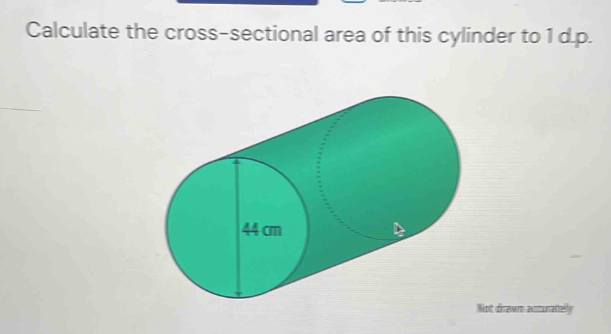 Calculate the cross-sectional area of this cylinder to 1 d.p. 
ot drawn acturately