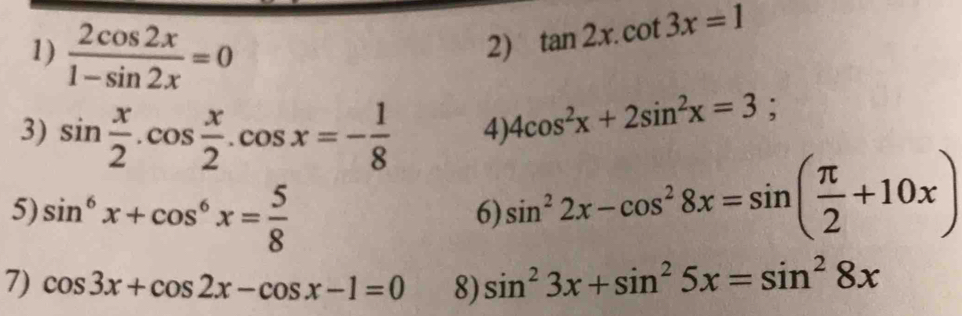  2cos 2x/1-sin 2x =0
2) tan 2x.cot 3x=1
3) sin  x/2 .cos  x/2 .cos x=- 1/8  4) 4cos^2x+2sin^2x=3;
5) sin^6x+cos^6x= 5/8 
6) sin^22x-cos^28x=sin ( π /2 +10x)
7) cos 3x+cos 2x-cos x-1=0 8) sin^23x+sin^25x=sin^28x