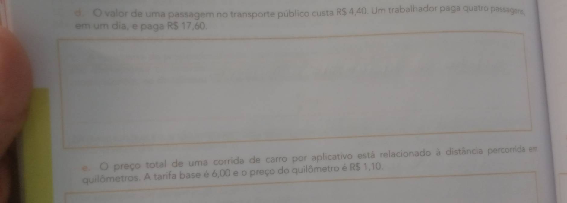 d. O valor de uma passagem no transporte público custa R$ 4,40. Um trabalhador paga quatro passagens,
em um dia, e paga R$ 17,60.
e. O preço total de uma corrida de carro por aplicativo está relacionado à distância percorrida em
quilômetros. A tarifa base é 6,00 e o preço do quilômetro é R$ 1,10.