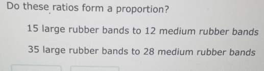 Do these ratios form a proportion?
15 large rubber bands to 12 medium rubber bands
35 large rubber bands to 28 medium rubber bands