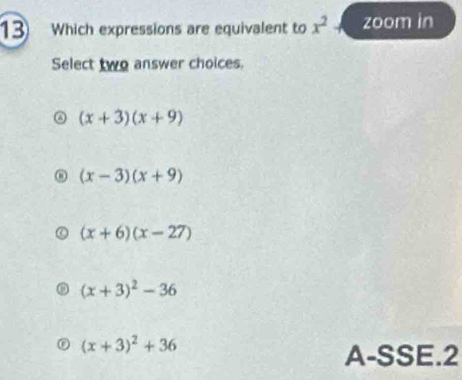 Which expressions are equivalent to x^2 zoom in
Select two answer choices.
(x+3)(x+9)
(x-3)(x+9)
(x+6)(x-27)
(x+3)^2-36
(x+3)^2+36
A-SSE.2