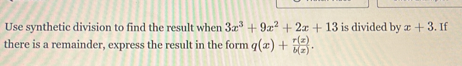 Use synthetic division to find the result when 3x^3+9x^2+2x+13 is divided by x+3. If
there is a remainder, express the result in the form q(x)+ r(x)/b(x) .