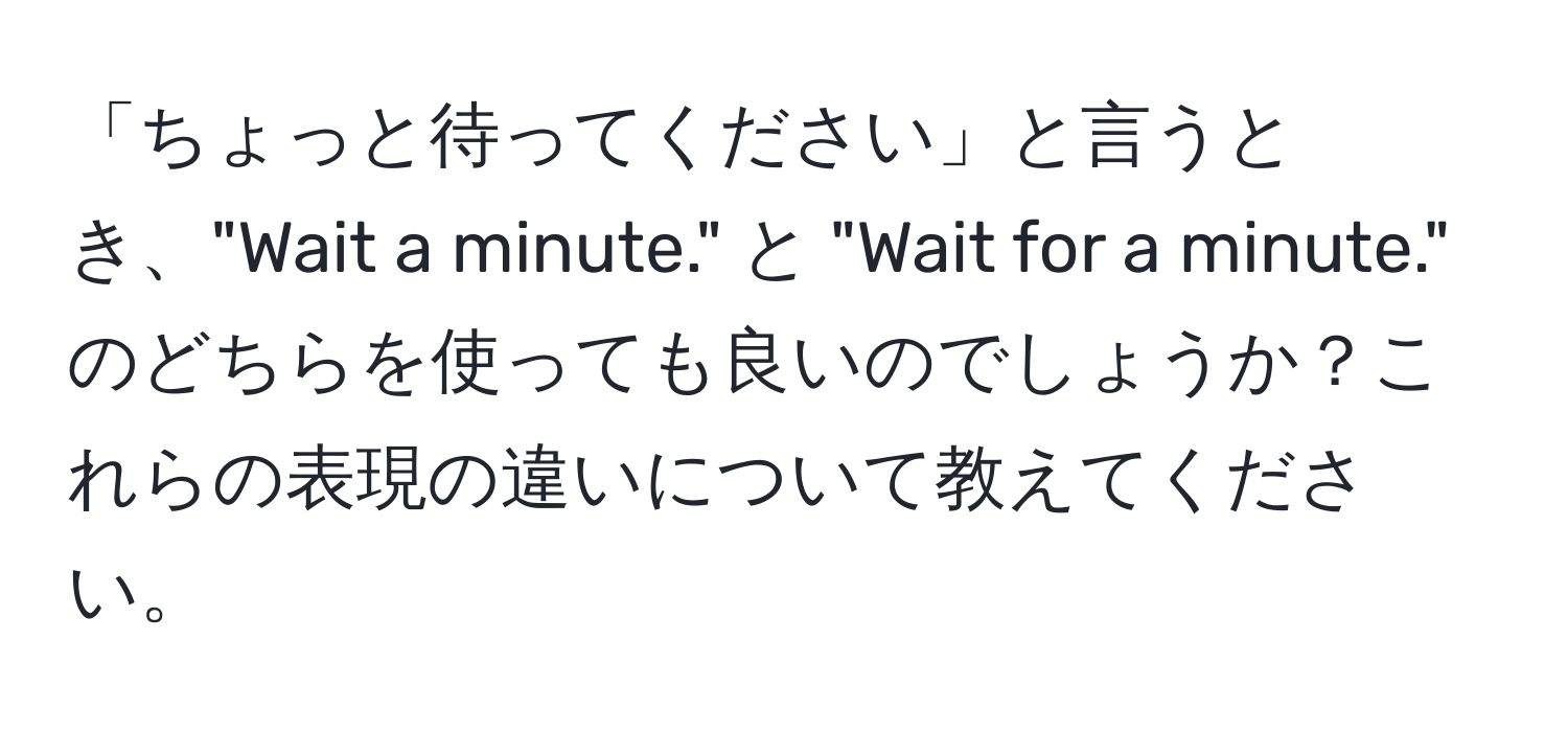 「ちょっと待ってください」と言うとき、"Wait a minute." と "Wait for a minute." のどちらを使っても良いのでしょうか？これらの表現の違いについて教えてください。