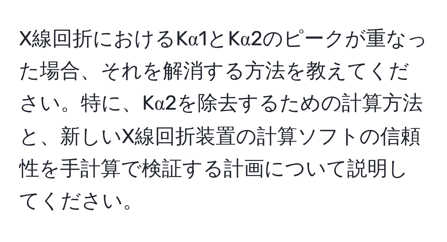 X線回折におけるKα1とKα2のピークが重なった場合、それを解消する方法を教えてください。特に、Kα2を除去するための計算方法と、新しいX線回折装置の計算ソフトの信頼性を手計算で検証する計画について説明してください。