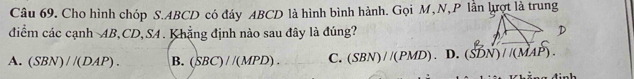 Cho hình chóp S. ABCD có đáy ABCD là hình bình hành. Gọi M, N, P lần lượt là trung
điểm các cạnh AB, CD,SA. Khẳng định nào sau đây là đúng?
A. (SBN)//(DAP). B. (SBC)//(MPD). C. (SBN)//(PMD). D. (SDN)//(MAP).