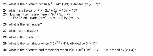 What is the quotient when (x^2-14x+49) is divided by (x-7) ? 
24. Which is a factor of P(x)=2x^3+5x^2-10x-16 7 
25. How many terms are there in 3x^3+3x-7? 
For 26-28. Divide (25x^2-50x+25) by (5x-5). 
26. What is the remainder? 
27. Which is the divisor? 
28. What is the quotient? 
29. What is the remainder when (10x^(159)-5) is divided by (x-1) ? 
30. What is the quotient and remainder when P(x)=3x^3+8x^2-9x+13 is divided by (x+4) ?