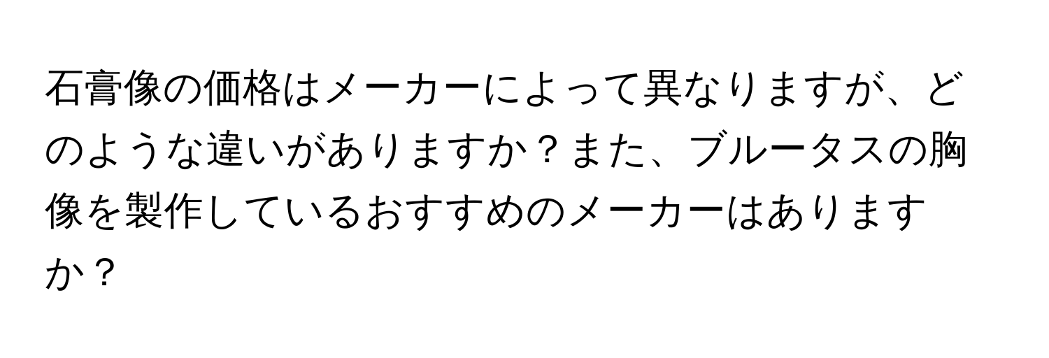 石膏像の価格はメーカーによって異なりますが、どのような違いがありますか？また、ブルータスの胸像を製作しているおすすめのメーカーはありますか？