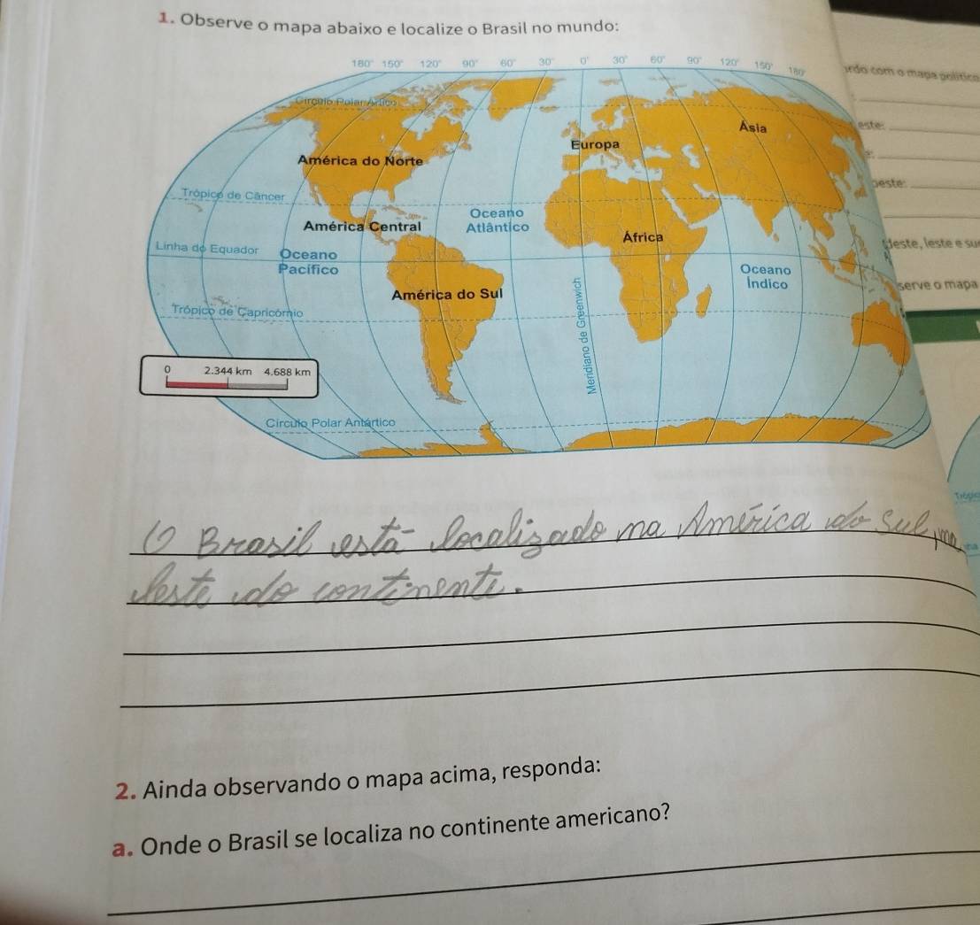 Observe o mapa abaixo e localize o Brasil no mundo:
ordo com o maça político
_
este:_
_
peste_
_
Heste, leste e su
serve o maça
Tésis
_
_
_
_
2. Ainda observando o mapa acima, responda:
_
a. Onde o Brasil se localiza no continente americano?
_