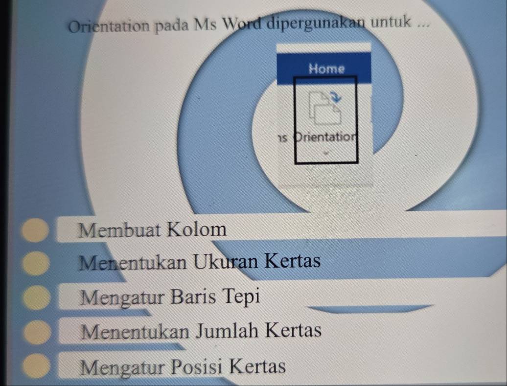 Orientation pada Ms Word dipergunakan untuk ...
Home
s rientation
Membuat Kolom
Menentukan Ukuran Kertas
Mengatur Baris Tepi
Menentukan Jumlah Kertas
Mengatur Posisi Kertas