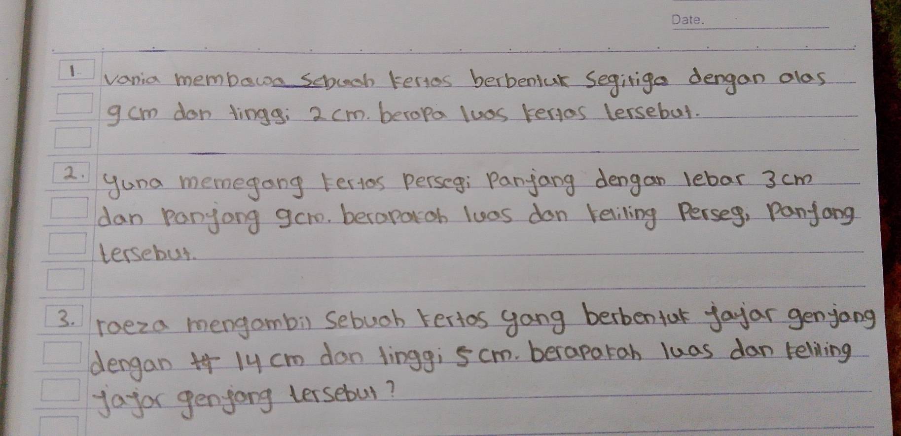 vania membeca sebuch kertos berbenluk Segirige dengan alos 
g cm don tings; 2 cm. beropa luos kerios lersebut. 
2. yuna memegong tertos perseg: Panjang dengan lebar 3 cm
dan panyong gero. beroparoh luos don keliling Perseg, Panjong 
tersebut. 
3. roeza mengambi) sebuob kertos gang berbentak fayar genjong 
dengan + ly cm don lingg; 5cm. beraparan luas dan teliling 
yayor genyong tersebut?