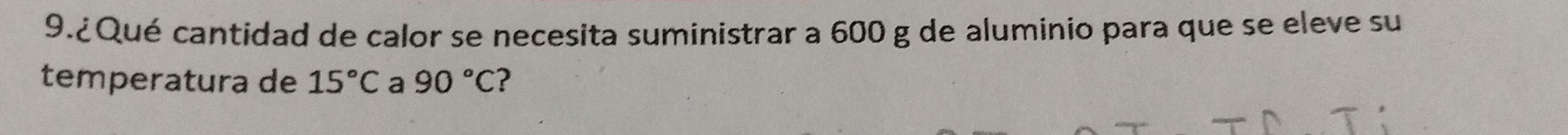 9.¿ Qué cantidad de calor se necesita suministrar a 600 g de aluminio para que se eleve su 
temperatura de 15°C a 90°C ?