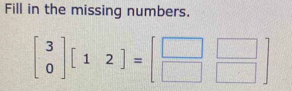 Fill in the missing numbers.
beginbmatrix 3 0endbmatrix [12endbmatrix =beginbmatrix □ &□  □ &□ endbmatrix