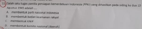 Salah satu tugas panitla persiapan kemerdekaan Indonesia (PPKi) yang dihasiikan pada siding ke dua 19
Agustus 1945 adalah ....
A. membentuk parti nasional Indonesia
8. membentuk badan keamanan rakyat
C membentuk KNIP
D. membentuk komite nasional (daerah)