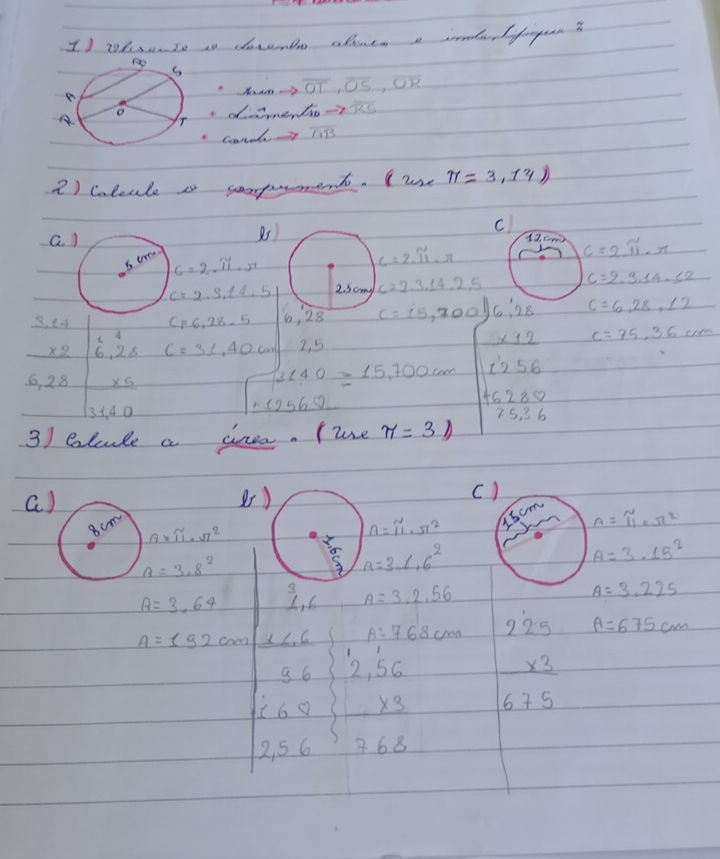 wlente is dosnbs aloves a idefguue?
overline OT,overline OS,overline OR
diamen ∠ Gto overline ADto overline overline RS
Cand overline AB
2) colcule ss compument. (cos e π =3,13)
85
c
a12Cm C=2π · π
c=2· π · π
C=2· π · π
c=2· 3,14· 5 c=2.3.14.2.5 c=2· 3.14· 12
3. 14 C=6.28-5 c=(5,700) 6:28 c=6,28,12
A
* 2 6.28 C=31,40cm 2. 5 * 12 c=75.36cm
6, 28 beginarrayr * 5 31,40endarray
1,140=15,700cm 1'256
119569
t6280
75.36
3) olule a inea. (wse π =31
a)8r)
c)
A* π · π^2
A=π · π^2
1s cm
A=π 10π^2
A=3.8^2
3 A=3.1.6^2
A=3.15^2
3
A=3.64 I, 6 A=3.2,56 A=3.225
hat 
A=192cm x A=768cm A=675cm
beginarrayr 96 * 69endarray 2,56 beginarrayr 225 * 3 hline 675endarray
* 3
x^(-10)
2,56 768