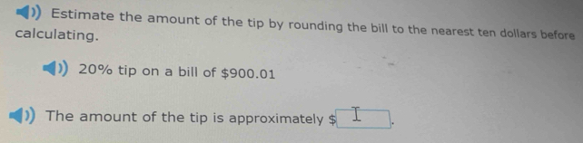 Estimate the amount of the tip by rounding the bill to the nearest ten dollars before 
calculating.
20% tip on a bill of $900.01
The amount of the tip is approximately $