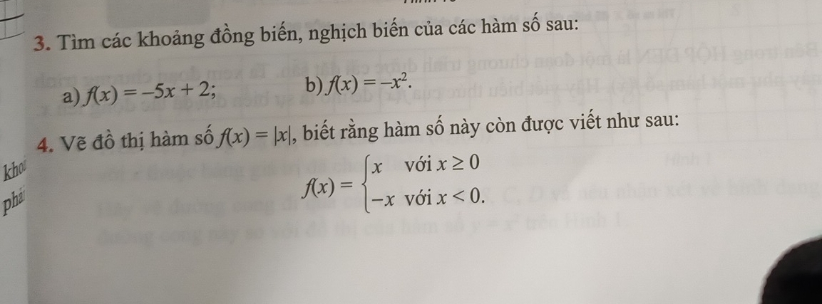 Tìm các khoảng đồng biến, nghịch biến của các hàm số sau: 
a) f(x)=-5x+2 b) f(x)=-x^2. 
4. Vẽ đồ thị hàm số f(x)=|x| , biết rằng hàm số này còn được viết như sau: 
kho 
phả
f(x)=beginarrayl xvoix≥ 0 -xvoix<0.endarray.