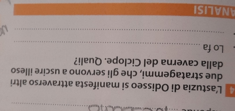 Lastuzia di Odisseo si manifesta attraverso altri 
due stratagemmi, che gli servono a uscire illeso 
dalla caverna del Ciclope. Quali? 
_ 
Lo fa 
_ 
ANALISI