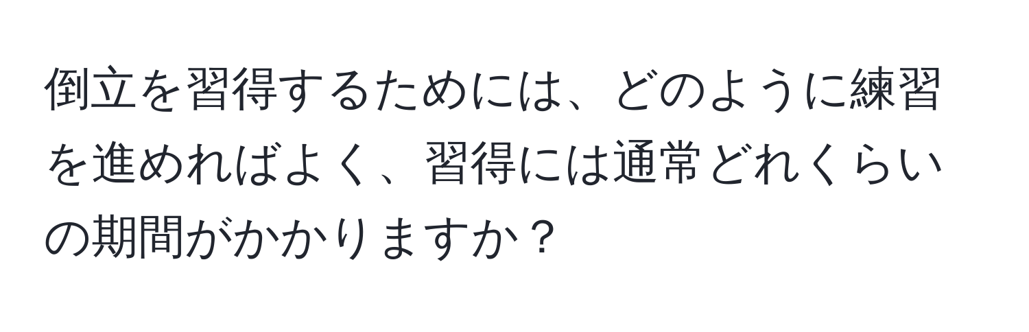 倒立を習得するためには、どのように練習を進めればよく、習得には通常どれくらいの期間がかかりますか？