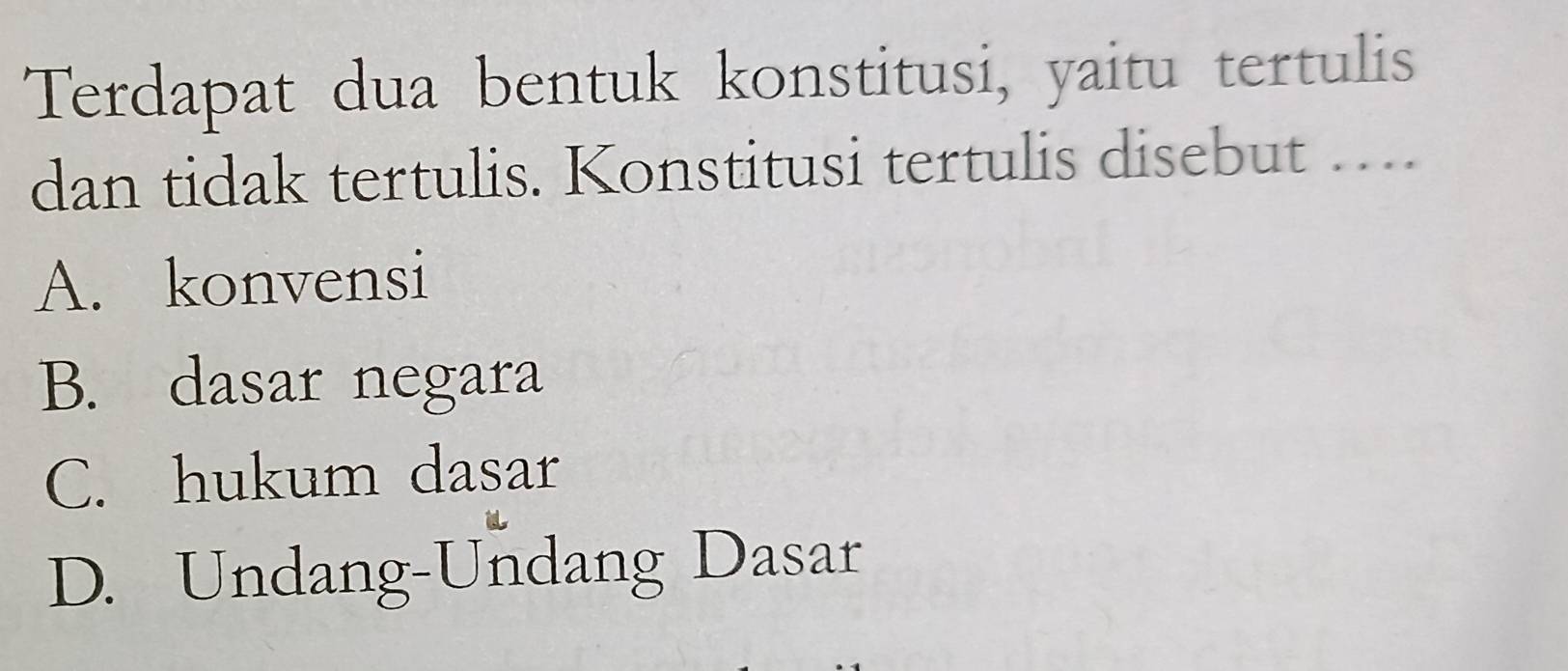 Terdapat dua bentuk konstitusi, yaitu tertulis
dan tidak tertulis. Konstitusi tertulis disebut ….
A. konvensi
B. dasar negara
C. hukum dasar
D. Undang-Undang Dasar