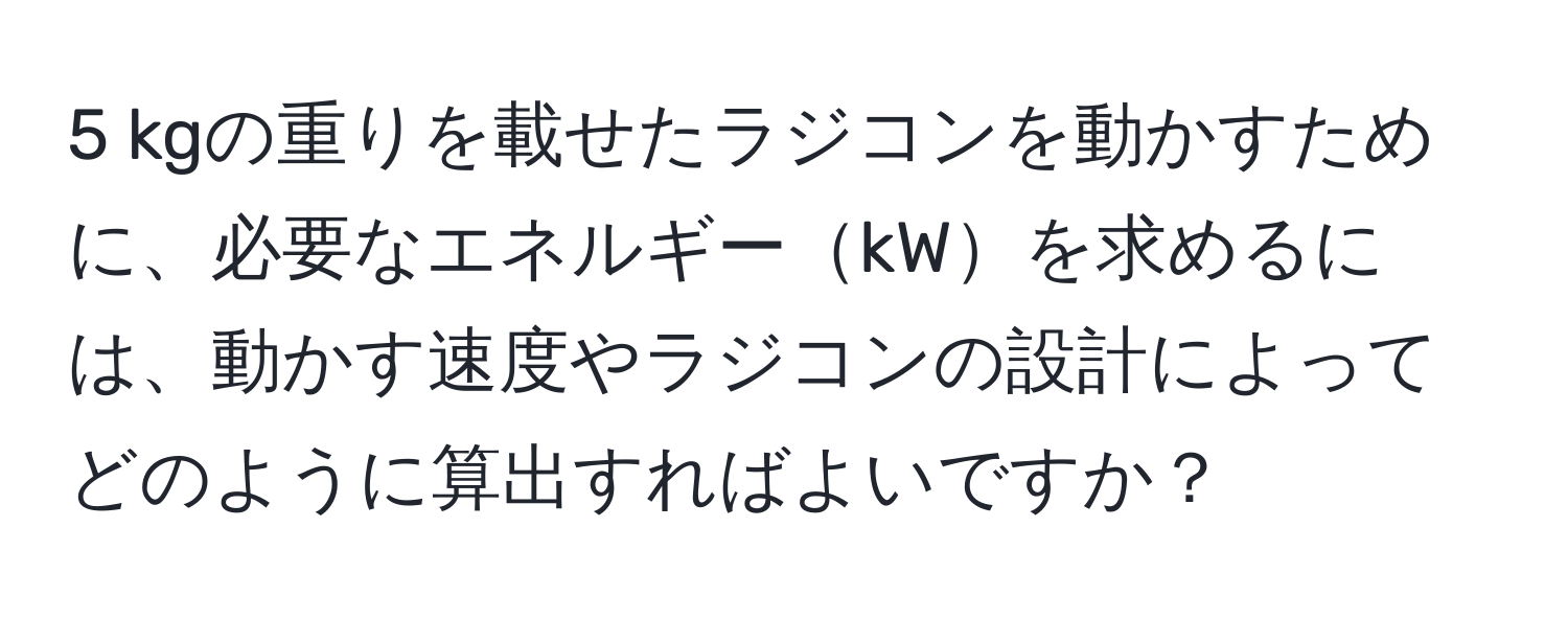 kgの重りを載せたラジコンを動かすために、必要なエネルギーkWを求めるには、動かす速度やラジコンの設計によってどのように算出すればよいですか？