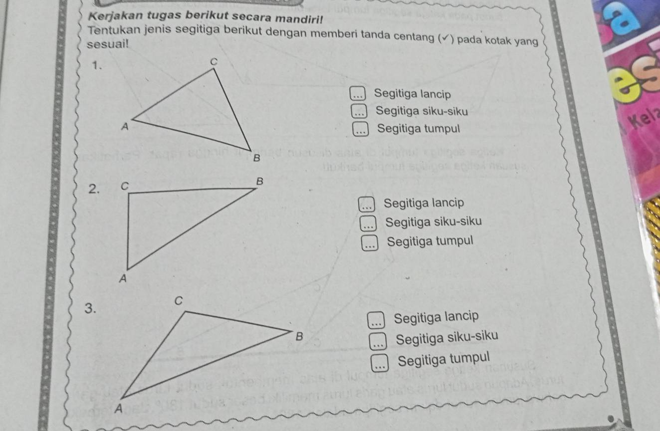 Kerjakan tugas berikut secara mandiri!
Tentukan jenis segitiga berikut dengan memberi tanda centang (✓) pada kotak yang
sesuai!
1.. Segitiga lancip... Segitiga siku-siku
Segitiga tumpul
Kelz
2.... Segitiga lancip
. Segitiga siku-siku
… Segitiga tumpul
3... Segitiga lancip
. 、 Segitiga siku-siku
Segitiga tumpul